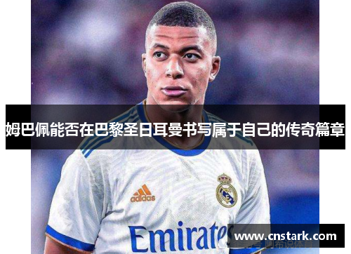 姆巴佩能否在巴黎圣日耳曼书写属于自己的传奇篇章