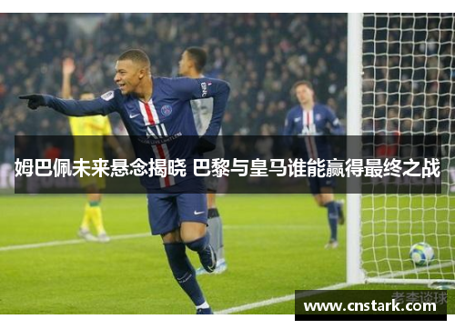 姆巴佩未来悬念揭晓 巴黎与皇马谁能赢得最终之战