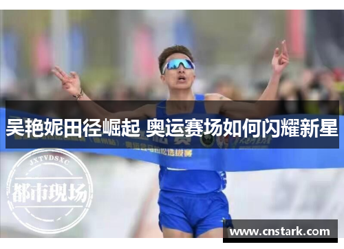 吴艳妮田径崛起 奥运赛场如何闪耀新星