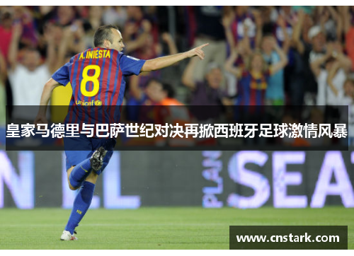 皇家马德里与巴萨世纪对决再掀西班牙足球激情风暴