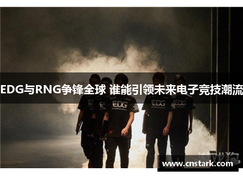 EDG与RNG争锋全球 谁能引领未来电子竞技潮流