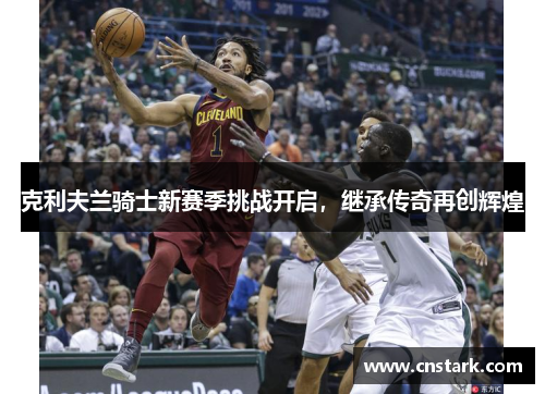 克利夫兰骑士新赛季挑战开启，继承传奇再创辉煌